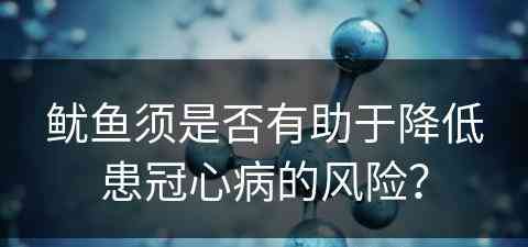 鱿鱼须是否有助于降低患冠心病的风险？